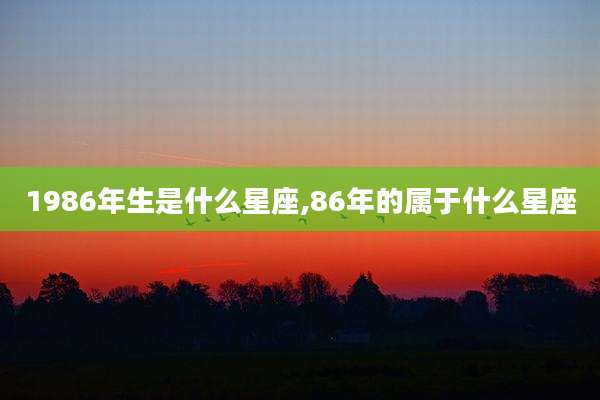 1986年生是什么星座,86年的属于什么星座