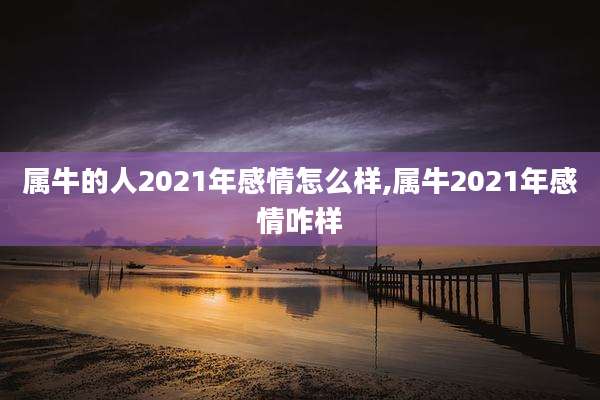 属牛的人2021年感情怎么样,属牛2021年感情咋样