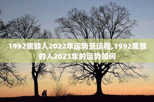1992属猴人2022年运势及运程,1992属猴的人2021年的运势如何
