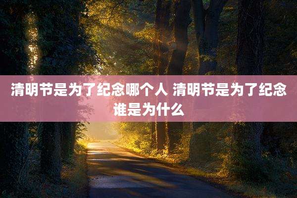 清明节是为了纪念哪个人 清明节是为了纪念谁是为什么