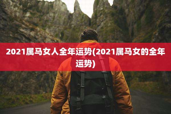 2021属马女人全年运势(2021属马女的全年运势)