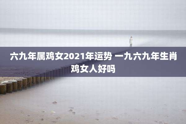 六九年属鸡女2021年运势 一九六九年生肖鸡女人好吗