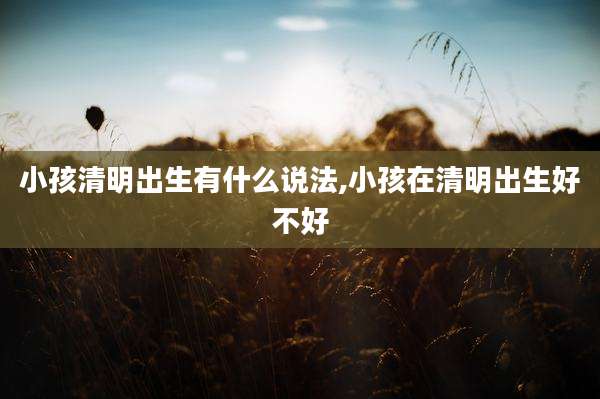 小孩清明出生有什么说法,小孩在清明出生好不好