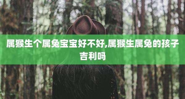 属猴生个属兔宝宝好不好,属猴生属兔的孩子吉利吗