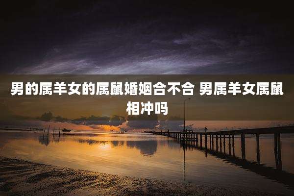 男的属羊女的属鼠婚姻合不合 男属羊女属鼠相冲吗