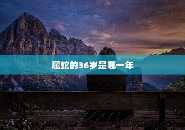 属蛇的36岁是哪一年