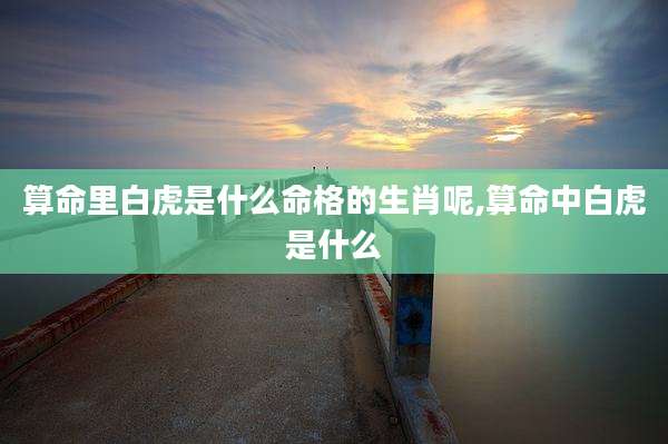 算命里白虎是什么命格的生肖呢,算命中白虎是什么