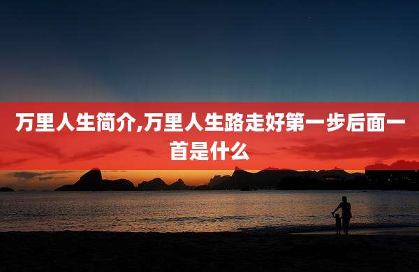 万里人生简介,万里人生路走好第一步后面一首是什么