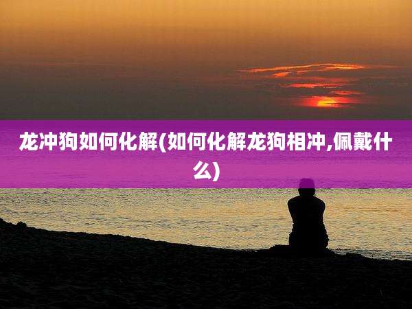 龙冲狗如何化解(如何化解龙狗相冲,佩戴什么)
