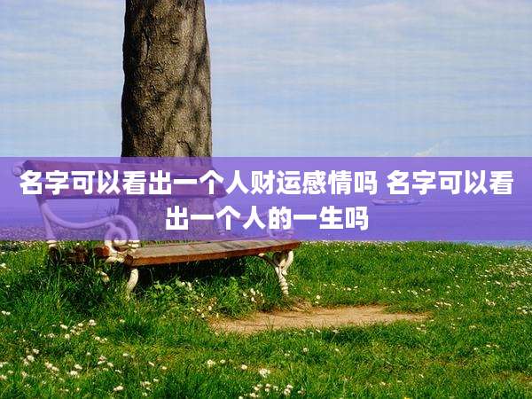 名字可以看出一个人财运感情吗 名字可以看出一个人的一生吗