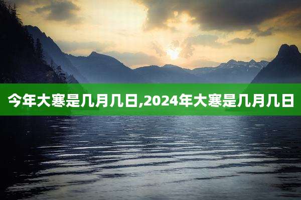 今年大寒是几月几日,2024年大寒是几月几日