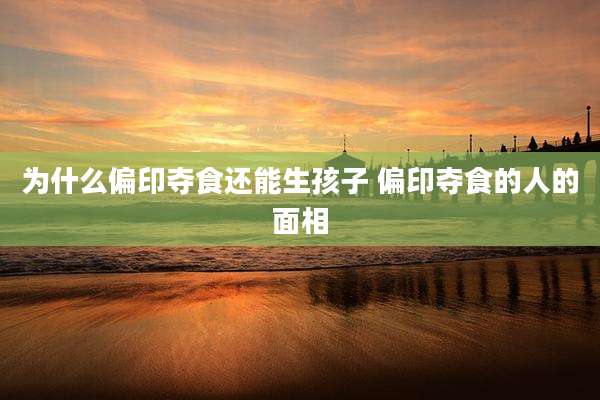 为什么偏印夺食还能生孩子 偏印夺食的人的面相