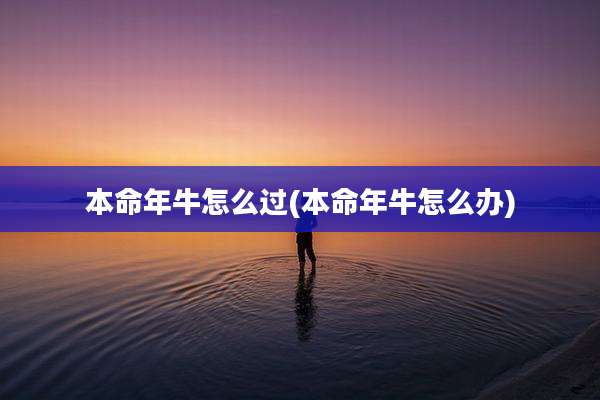 本命年牛怎么过(本命年牛怎么办)