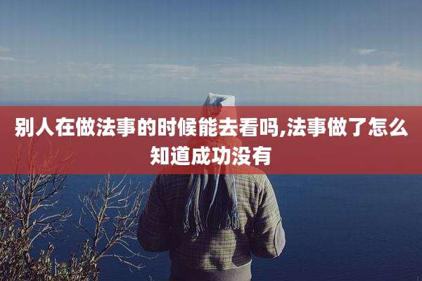 别人在做法事的时候能去看吗,法事做了怎么知道成功没有