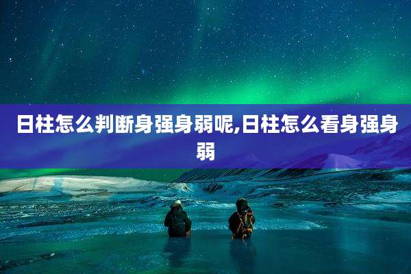 日柱怎么判断身强身弱呢,日柱怎么看身强身弱
