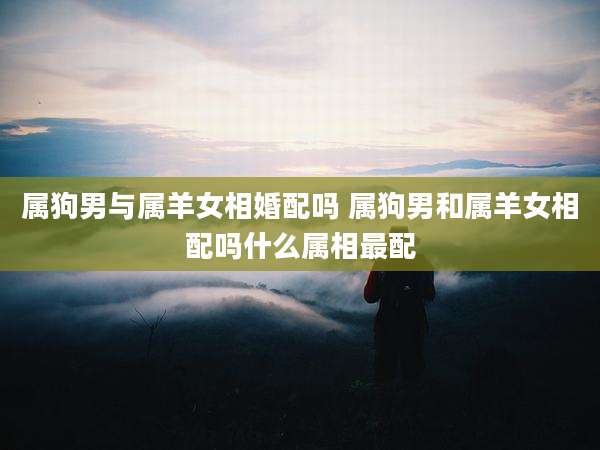 属狗男与属羊女相婚配吗 属狗男和属羊女相配吗什么属相最配