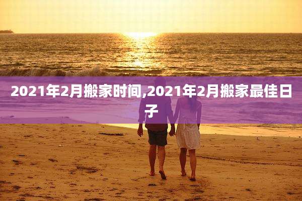 2021年2月搬家时间,2021年2月搬家最佳日子