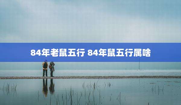 84年老鼠五行 84年鼠五行属啥