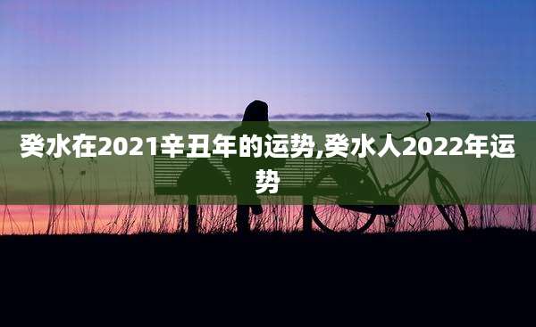 癸水在2021辛丑年的运势,癸水人2022年运势