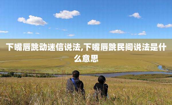 下嘴唇跳动迷信说法,下嘴唇跳民间说法是什么意思
