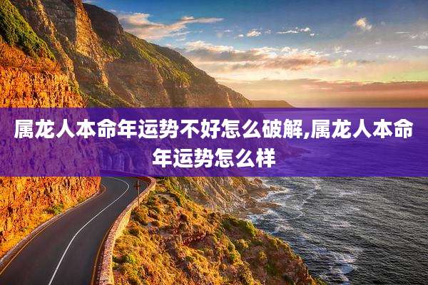 属龙人本命年运势不好怎么破解,属龙人本命年运势怎么样