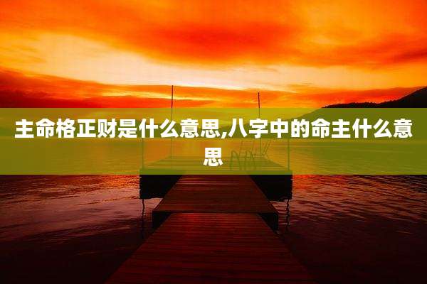 主命格正财是什么意思,八字中的命主什么意思