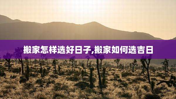 搬家怎样选好日子,搬家如何选吉日