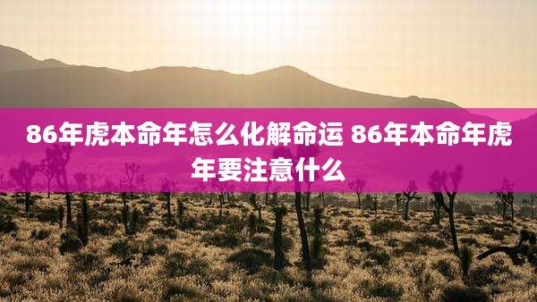 86年虎本命年怎么化解命运 86年本命年虎年要注意什么