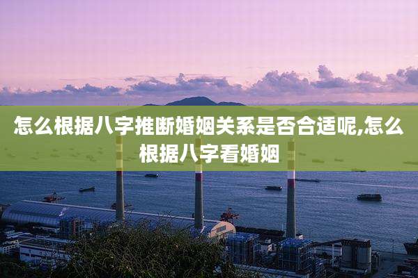 怎么根据八字推断婚姻关系是否合适呢,怎么根据八字看婚姻