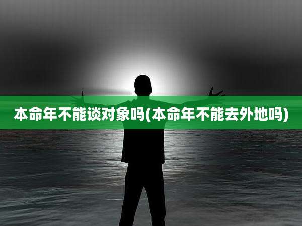 本命年不能谈对象吗(本命年不能去外地吗)