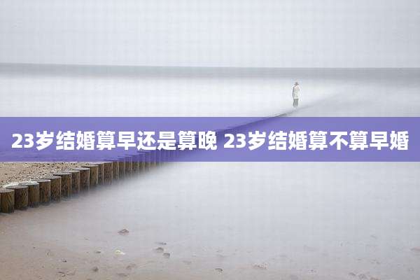 23岁结婚算早还是算晚 23岁结婚算不算早婚