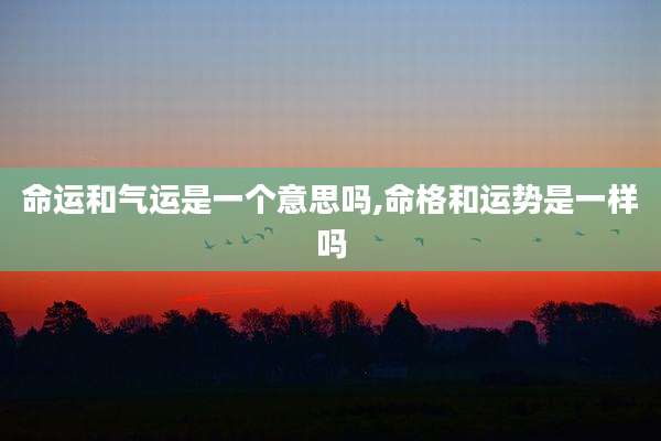 命运和气运是一个意思吗,命格和运势是一样吗