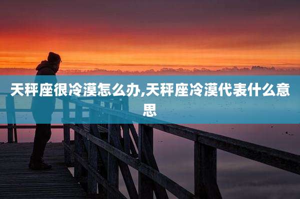 天秤座很冷漠怎么办,天秤座冷漠代表什么意思
