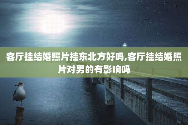 客厅挂结婚照片挂东北方好吗,客厅挂结婚照片对男的有影响吗