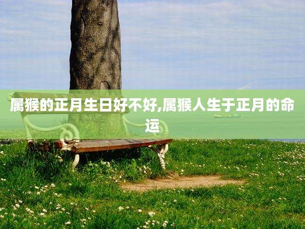 属猴的正月生日好不好,属猴人生于正月的命运