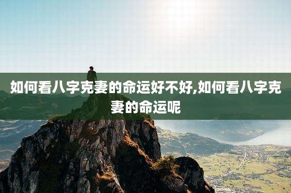 如何看八字克妻的命运好不好,如何看八字克妻的命运呢