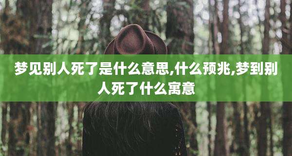 梦见别人死了是什么意思,什么预兆,梦到别人死了什么寓意