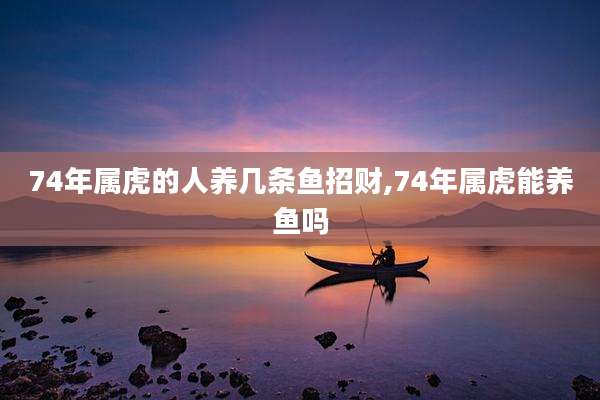 74年属虎的人养几条鱼招财,74年属虎能养鱼吗