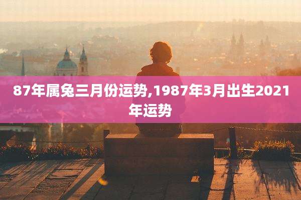 87年属兔三月份运势,1987年3月出生2021年运势