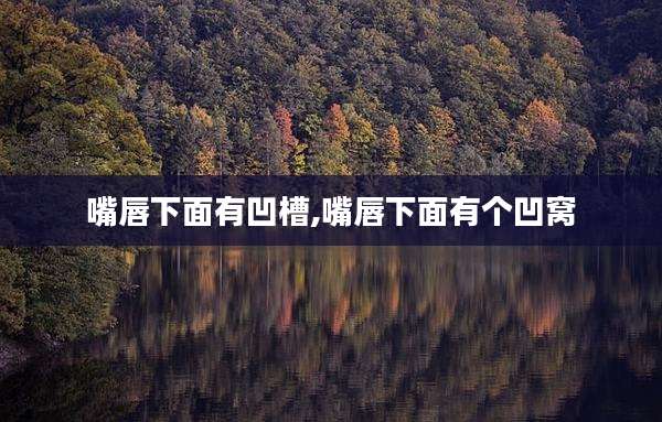 嘴唇下面有凹槽,嘴唇下面有个凹窝
