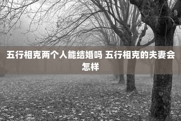 五行相克两个人能结婚吗 五行相克的夫妻会怎样