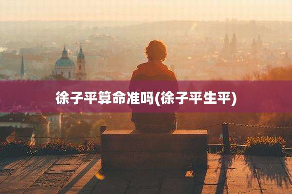 徐子平算命准吗(徐子平生平)