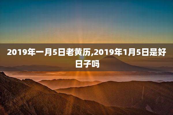 2019年一月5日老黄历,2019年1月5日是好日子吗