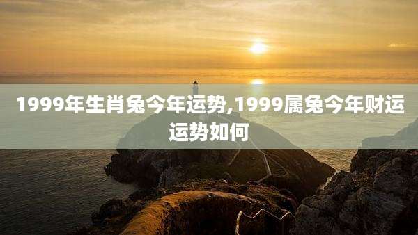 1999年生肖兔今年运势,1999属兔今年财运运势如何
