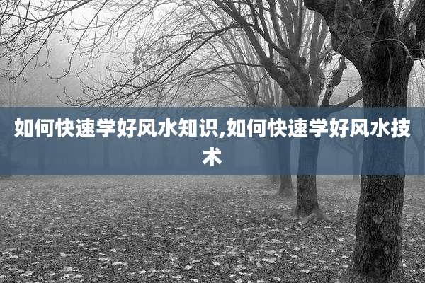 如何快速学好风水知识,如何快速学好风水技术