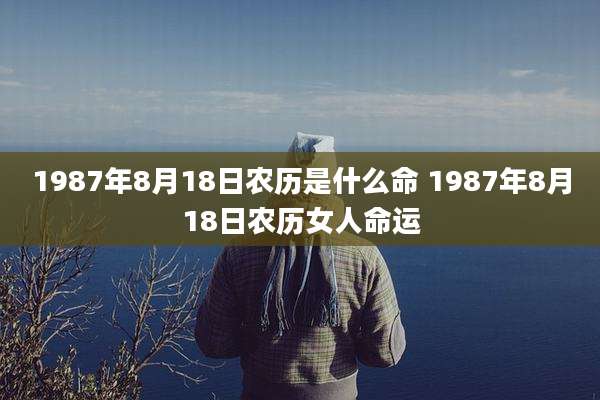 1987年8月18日农历是什么命 1987年8月18日农历女人命运