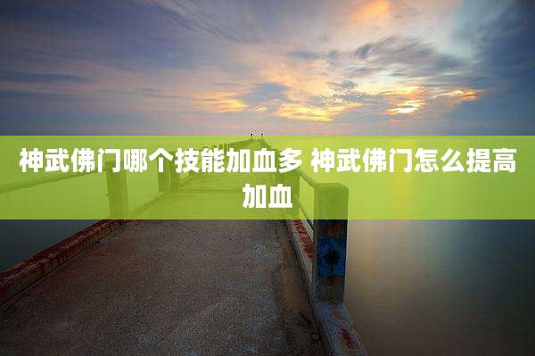 神武佛门哪个技能加血多 神武佛门怎么提高加血