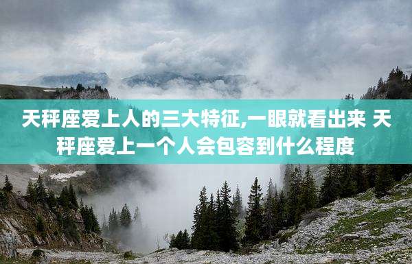 天秤座爱上人的三大特征,一眼就看出来 天秤座爱上一个人会包容到什么程度