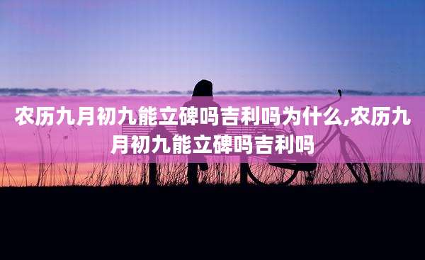 农历九月初九能立碑吗吉利吗为什么,农历九月初九能立碑吗吉利吗