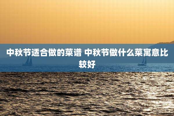 中秋节适合做的菜谱 中秋节做什么菜寓意比较好